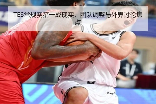 TES常规赛第一成现实，团队调整与外界讨论焦点