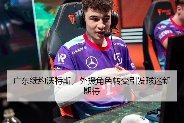 广东续约沃特斯，外援角色转变引发球迷新期待